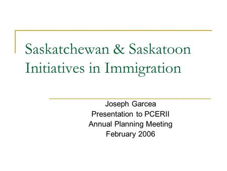 Saskatchewan & Saskatoon Initiatives in Immigration Joseph Garcea Presentation to PCERII Annual Planning Meeting February 2006.