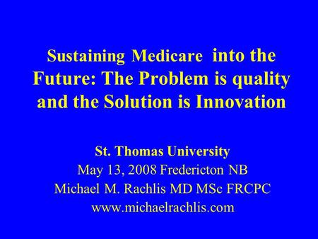 Sustaining Medicare into the Future: The Problem is quality and the Solution is Innovation St. Thomas University May 13, 2008 Fredericton NB Michael M.