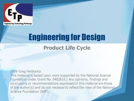 Engineering for Design Product Life Cycle 2006 Greg Heitkamp This material is based upon work supported by the National Science Foundation under Grant.