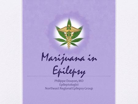 Marijuana in Epilepsy Philippe Douyon, MD Epileptologist Northeast Regional Epilepsy Group.