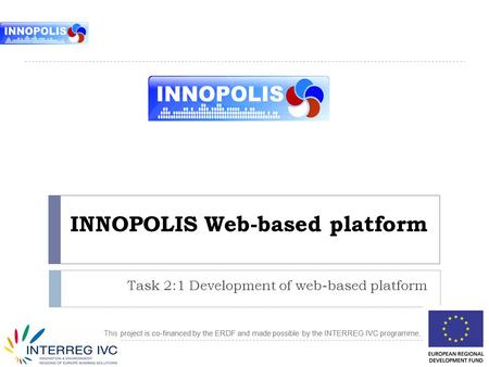 This project is co-financed by the ERDF and made possible by the INTERREG IVC programme. INNOPOLIS Web-based platform Task 2:1 Development of web-based.