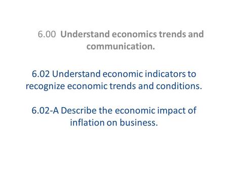 6.02 Understand economic indicators to recognize economic trends and conditions. 6.02-A Describe the economic impact of inflation on business. 6.00 Understand.