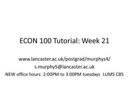 ECON 100 Tutorial: Week 21  NEW office hours: 2:00PM to 3:00PM tuesdays LUMS C85.