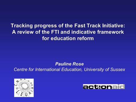 Tracking progress of the Fast Track Initiative: A review of the FTI and indicative framework for education reform Pauline Rose Centre for International.