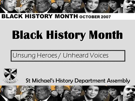 Black History Month Unsung Heroes / Unheard Voices St Michael’s History Department Assembly BLACK HISTORY MONTH OCTOBER 2007.