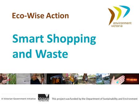 Eco-Wise Action This project was funded by the Department of Sustainability and Environment Smart Shopping and Waste.