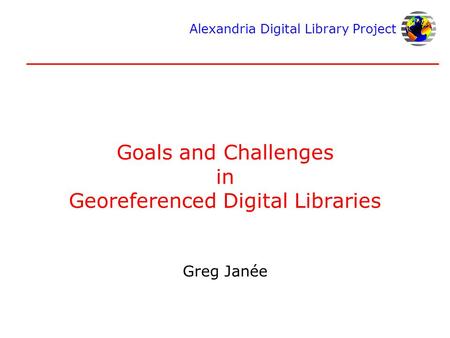 Alexandria Digital Library Project Goals and Challenges in Georeferenced Digital Libraries Greg Janée.
