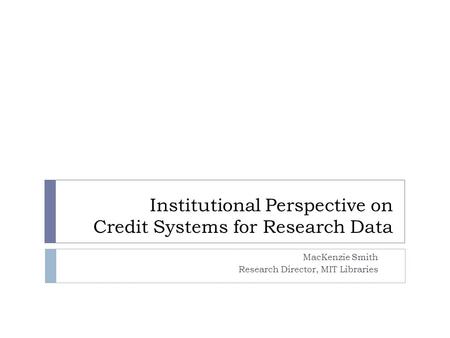 Institutional Perspective on Credit Systems for Research Data MacKenzie Smith Research Director, MIT Libraries.