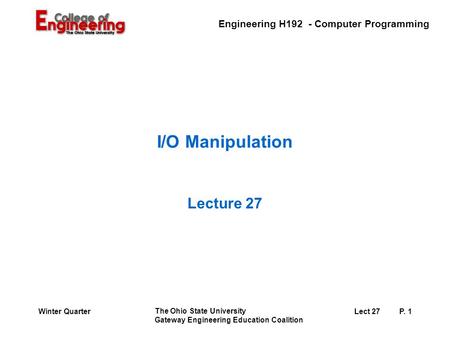 Engineering H192 - Computer Programming The Ohio State University Gateway Engineering Education Coalition Lect 27P. 1Winter Quarter I/O Manipulation Lecture.