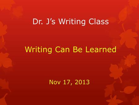 Dr. J’s Writing Class Writing Can Be Learned Nov 17, 2013.