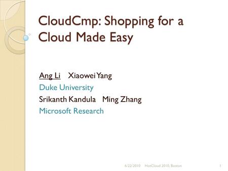 CloudCmp: Shopping for a Cloud Made Easy Ang Li Xiaowei Yang Duke University Srikanth Kandula Ming Zhang Microsoft Research 6/22/2010HotCloud 2010, Boston1.