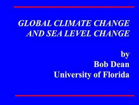 GLOBAL CLIMATE CHANGE AND SEA LEVEL CHANGE by Bob Dean University of Florida GLOBAL CLIMATE CHANGE AND SEA LEVEL CHANGE by Bob Dean University of Florida.