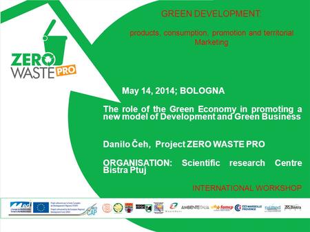 May 14, 2014; BOLOGNA The role of the Green Economy in promoting a new model of Development and Green Business Danilo Čeh, Project ZERO WASTE PRO ORGANISATION: