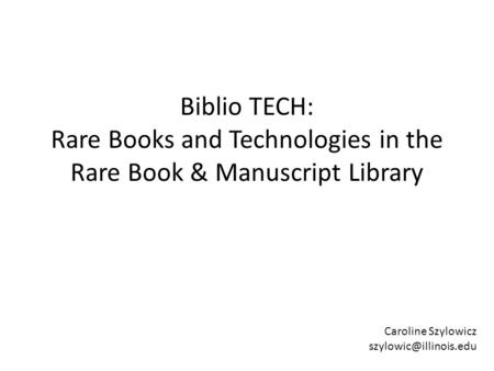 Biblio TECH: Rare Books and Technologies in the Rare Book & Manuscript Library Caroline Szylowicz