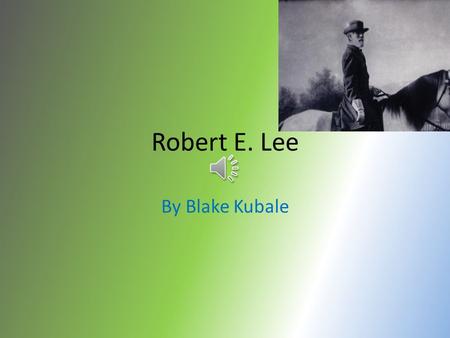 Robert E. Lee By Blake Kubale On January 19, 1807, Robert E. Lee was born in Virginia.