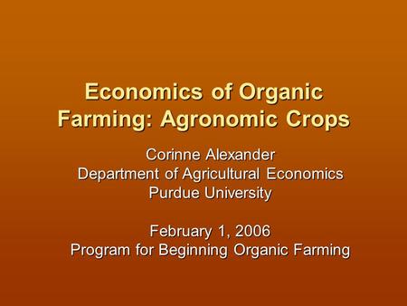 Economics of Organic Farming: Agronomic Crops Corinne Alexander Department of Agricultural Economics Purdue University February 1, 2006 Program for Beginning.