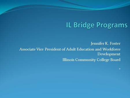 Jennifer K. Foster Associate Vice President of Adult Education and Workforce Development Illinois Community College Board 0.
