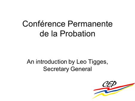 Conférence Permanente de la Probation An introduction by Leo Tigges, Secretary General.