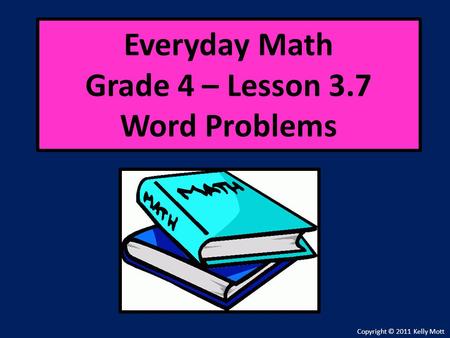 Everyday Math Grade 4 – Lesson 3.7 Word Problems Copyright © 2011 Kelly Mott.