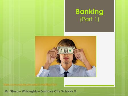 Banking (Part 1) Mr. Stasa – Willoughby-Eastlake City Schools © https://www.youtube.com/watch?v=ds39cjJhTpY.