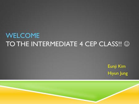 WELCOME TO THE INTERMEDIATE 4 CEP CLASS!! Eunji Kim Hiyun Jung.