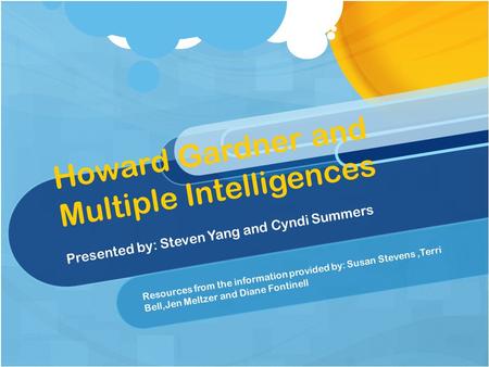 Howard Gardner and Multiple Intelligences Presented by: Steven Yang and Cyndi Summers Resources from the information provided by: Susan Stevens,Terri Bell,Jen.