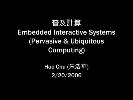 1 普及計算 Embedded Interactive Systems (Pervasive & Ubiquitous Computing) Hao Chu ( 朱浩華 ) 2/20/2006.