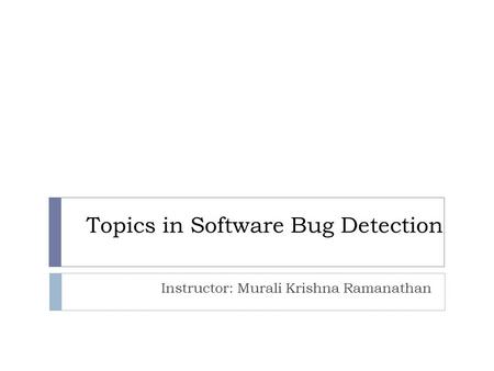 Topics in Software Bug Detection Instructor: Murali Krishna Ramanathan.