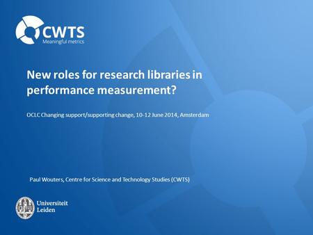 OCLC Changing support/supporting change, 10-12 June 2014, Amsterdam New roles for research libraries in performance measurement? Paul Wouters, Centre for.