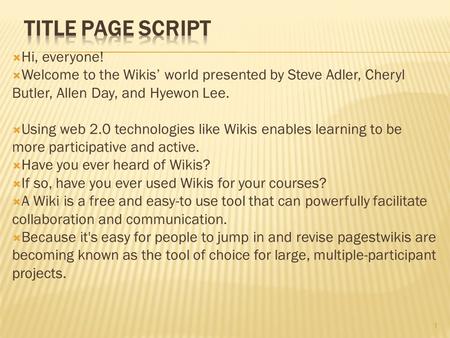  Hi, everyone!  Welcome to the Wikis’ world presented by Steve Adler, Cheryl Butler, Allen Day, and Hyewon Lee.  Using web 2.0 technologies like Wikis.