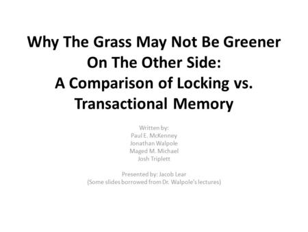 Why The Grass May Not Be Greener On The Other Side: A Comparison of Locking vs. Transactional Memory Written by: Paul E. McKenney Jonathan Walpole Maged.