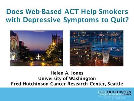 Does Web-Based ACT Help Smokers with Depressive Symptoms to Quit? Helen A. Jones University of Washington Fred Hutchinson Cancer Research Center, Seattle.
