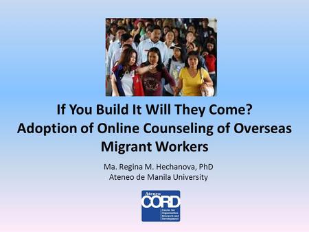 If You Build It Will They Come? Adoption of Online Counseling of Overseas Migrant Workers Ma. Regina M. Hechanova, PhD Ateneo de Manila University.