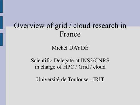 Overview of grid / cloud research in France Michel DAYDÉ Scientific Delegate at INS2/CNRS in charge of HPC / Grid / cloud Université de Toulouse - IRIT.