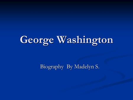 George Washington Biography By Madelyn S.. George Washington As every body knows George Washington Was known for the president of U.S.A As every body.