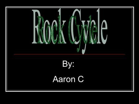 By: Aaron C. The rock cycle can happened anywhere. In your backyard, river, desert, even in the sea.