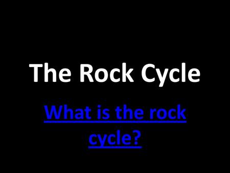 The Rock Cycle What is the rock cycle?.
