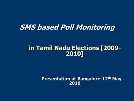 SMS based Poll Monitoring in Tamil Nadu Elections [2009- 2010] Presentation at Bangalore-12 th May 2010.