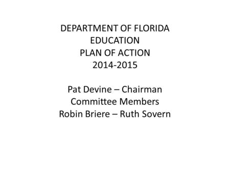 DEPARTMENT OF FLORIDA EDUCATION PLAN OF ACTION 2014-2015 Pat Devine – Chairman Committee Members Robin Briere – Ruth Sovern.