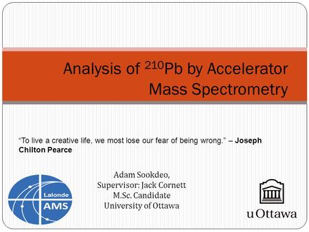 Analysis of 210 Pb by Accelerator Mass Spectrometry Adam Sookdeo, Supervisor: Jack Cornett M.Sc. Candidate University of Ottawa “To live a creative life,