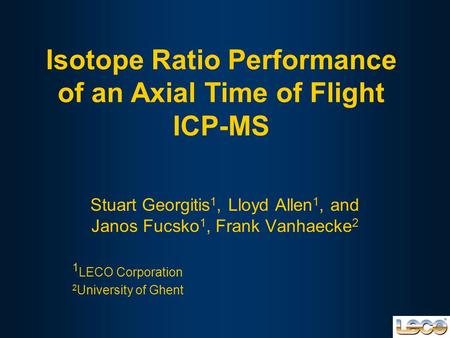 Isotope Ratio Performance of an Axial Time of Flight ICP-MS Stuart Georgitis 1, Lloyd Allen 1, and Janos Fucsko 1, Frank Vanhaecke 2 1 LECO Corporation.