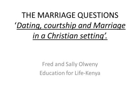 THE MARRIAGE QUESTIONS ‘Dating, courtship and Marriage in a Christian setting’. Fred and Sally Olweny Education for Life-Kenya.