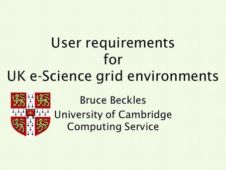 User requirements for UK e-Science grid environments Bruce Beckles University of Cambridge Computing Service.