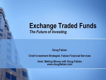 Exchange Traded Funds The Future of Investing Doug Fabian Chief Investment Strategist, Fabian Financial Services Host: Making Money with Doug Fabian www.dougfabian.com.