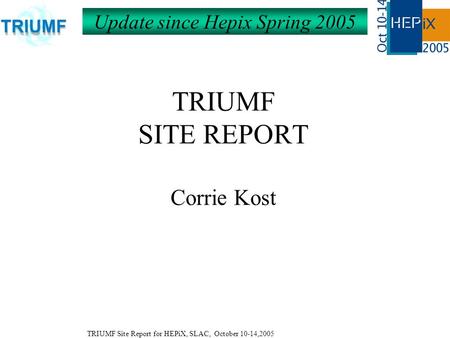TRIUMF Site Report for HEPiX, SLAC, October 10-14,2005 TRIUMF SITE REPORT Corrie Kost Update since Hepix Spring 2005.