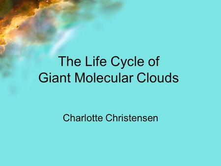 The Life Cycle of Giant Molecular Clouds Charlotte Christensen.