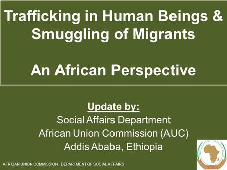 Update by: Social Affairs Department African Union Commission (AUC) Addis Ababa, Ethiopia 1 AFRICAN UNION COMMISSION: DEPARTMENT OF SOCIAL AFFAIRS Trafficking.