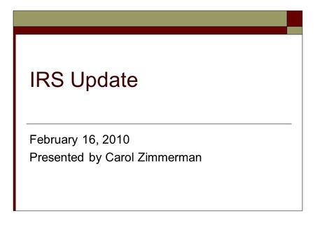 IRS Update February 16, 2010 Presented by Carol Zimmerman.