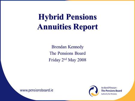 Hybrid Pensions Annuities Report Brendan Kennedy The Pensions Board Friday 2 nd May 2008.