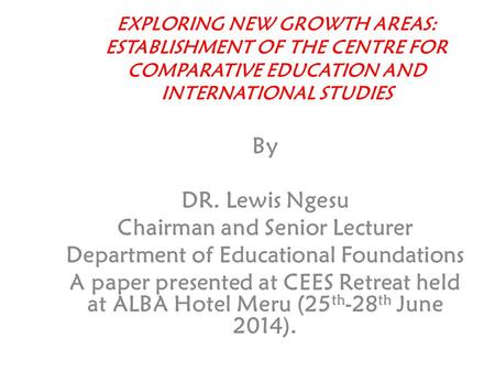 EXPLORING NEW GROWTH AREAS: ESTABLISHMENT OF THE CENTRE FOR COMPARATIVE EDUCATION AND INTERNATIONAL STUDIES By DR. Lewis Ngesu Chairman and Senior Lecturer.